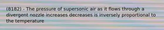 (8182) - The pressure of supersonic air as it flows through a divergent nozzle increases decreases is inversely proportional to the temperature