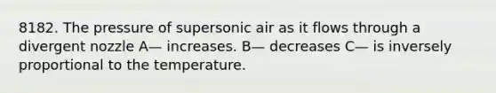 8182. The pressure of supersonic air as it flows through a divergent nozzle A— increases. B— decreases C— is inversely proportional to the temperature.