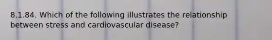 8.1.84. Which of the following illustrates the relationship between stress and cardiovascular disease?