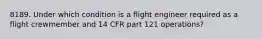 8189. Under which condition is a flight engineer required as a flight crewmember and 14 CFR part 121 operations?