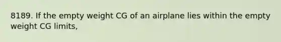 8189. If the empty weight CG of an airplane lies within the empty weight CG limits,