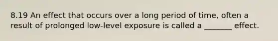 8.19 An effect that occurs over a long period of time, often a result of prolonged low-level exposure is called a _______ effect.