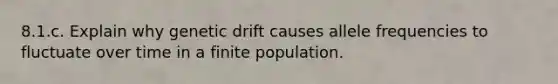 8.1.c. Explain why genetic drift causes allele frequencies to fluctuate over time in a finite population.