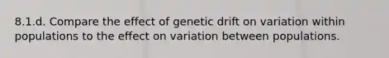 8.1.d. Compare the effect of genetic drift on variation within populations to the effect on variation between populations.