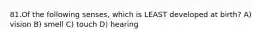 81.Of the following senses, which is LEAST developed at birth? A) vision B) smell C) touch D) hearing