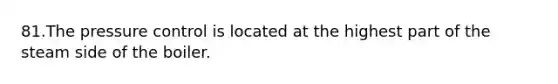 81.The pressure control is located at the highest part of the steam side of the boiler.