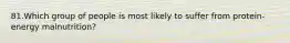 81.Which group of people is most likely to suffer from protein-energy malnutrition?
