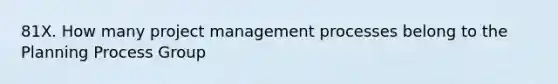 81X. How many project management processes belong to the Planning Process Group