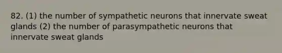 82. (1) the number of sympathetic neurons that innervate sweat glands (2) the number of parasympathetic neurons that innervate sweat glands