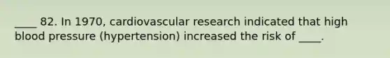 ____ 82. In 1970, cardiovascular research indicated that high blood pressure (hypertension) increased the risk of ____.