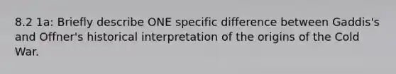 8.2 1a: Briefly describe ONE specific difference between Gaddis's and Offner's historical interpretation of the origins of the Cold War.