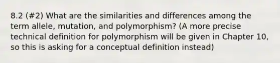 8.2 (#2) What are the similarities and differences among the term allele, mutation, and polymorphism? (A more precise technical definition for polymorphism will be given in Chapter 10, so this is asking for a conceptual definition instead)