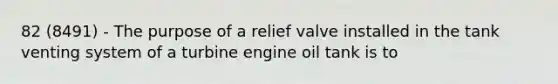 82 (8491) - The purpose of a relief valve installed in the tank venting system of a turbine engine oil tank is to