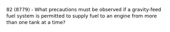 82 (8779) - What precautions must be observed if a gravity-feed fuel system is permitted to supply fuel to an engine from more than one tank at a time?