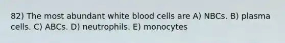 82) The most abundant white blood cells are A) NBCs. B) plasma cells. C) ABCs. D) neutrophils. E) monocytes