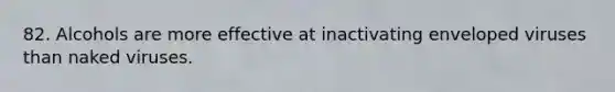 82. Alcohols are more effective at inactivating enveloped viruses than naked viruses.