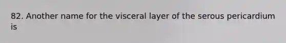 82. Another name for the visceral layer of the serous pericardium is