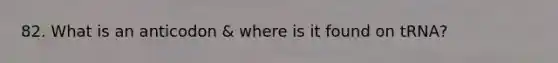 82. What is an anticodon & where is it found on tRNA?