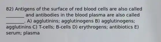 82) Antigens of the surface of red blood cells are also called ________ and antibodies in the blood plasma are also called ________. A) agglutinins; agglutinogens B) agglutinogens; agglutinins C) T-cells; B-cells D) erythrogens; antibiotics E) serum; plasma