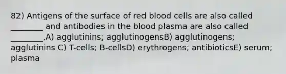 82) Antigens of the surface of red blood cells are also called ________ and antibodies in the blood plasma are also called ________.A) agglutinins; agglutinogensB) agglutinogens; agglutinins C) T-cells; B-cellsD) erythrogens; antibioticsE) serum; plasma