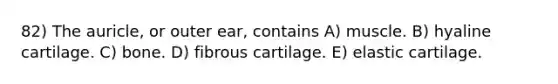 82) The auricle, or outer ear, contains A) muscle. B) hyaline cartilage. C) bone. D) fibrous cartilage. E) elastic cartilage.