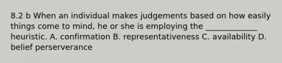 8.2 b When an individual makes judgements based on how easily things come to mind, he or she is employing the _____________ heuristic. A. confirmation B. representativeness C. availability D. belief perserverance