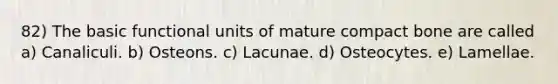 82) The basic functional units of mature compact bone are called a) Canaliculi. b) Osteons. c) Lacunae. d) Osteocytes. e) Lamellae.