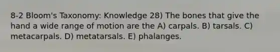 8-2 Bloom's Taxonomy: Knowledge 28) The bones that give the hand a wide range of motion are the A) carpals. B) tarsals. C) metacarpals. D) metatarsals. E) phalanges.