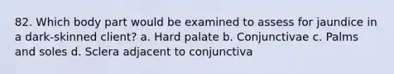 82. Which body part would be examined to assess for jaundice in a dark-skinned client? a. Hard palate b. Conjunctivae c. Palms and soles d. Sclera adjacent to conjunctiva