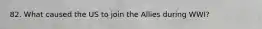 82. What caused the US to join the Allies during WWI?