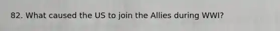 82. What caused the US to join the Allies during WWI?