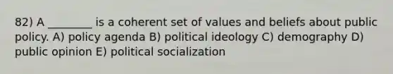 82) A ________ is a coherent set of values and beliefs about public policy. A) policy agenda B) political ideology C) demography D) public opinion E) political socialization