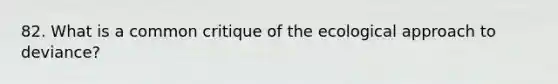 82. What is a common critique of the ecological approach to deviance?