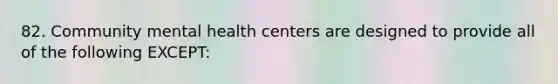 82. Community mental health centers are designed to provide all of the following EXCEPT: