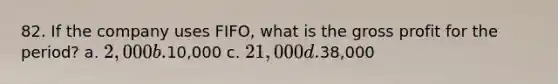 82. If the company uses FIFO, what is the gross profit for the period? a. 2,000 b.10,000 c. 21,000 d.38,000