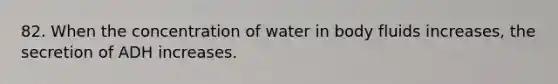 82. When the concentration of water in body fluids increases, the secretion of ADH increases.