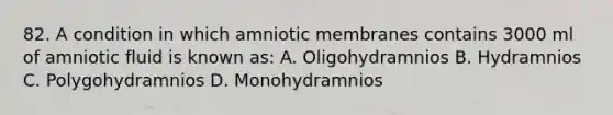 82. A condition in which amniotic membranes contains 3000 ml of amniotic fluid is known as: A. Oligohydramnios B. Hydramnios C. Polygohydramnios D. Monohydramnios