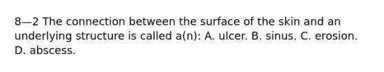 8—2 The connection between the surface of the skin and an underlying structure is called a(n): A. ulcer. B. sinus. C. erosion. D. abscess.