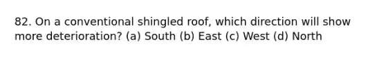 82. On a conventional shingled roof, which direction will show more deterioration? (a) South (b) East (c) West (d) North