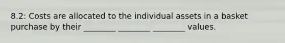 8.2: Costs are allocated to the individual assets in a basket purchase by their ________ ________ ________ values.