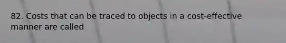 82. Costs that can be traced to objects in a cost-effective manner are called