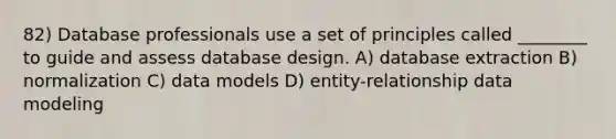 82) Database professionals use a set of principles called ________ to guide and assess database design. A) database extraction B) normalization C) data models D) entity-relationship data modeling