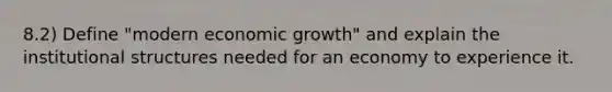 8.2) Define "modern economic growth" and explain the institutional structures needed for an economy to experience it.