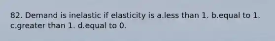 82. Demand is inelastic if elasticity is a.less than 1. b.equal to 1. c.greater than 1. d.equal to 0.