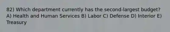 82) Which department currently has the second-largest budget? A) Health and Human Services B) Labor C) Defense D) Interior E) Treasury