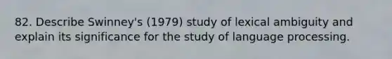 82. Describe Swinney's (1979) study of lexical ambiguity and explain its significance for the study of language processing.