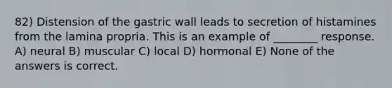 82) Distension of the gastric wall leads to secretion of histamines from the lamina propria. This is an example of ________ response. A) neural B) muscular C) local D) hormonal E) None of the answers is correct.