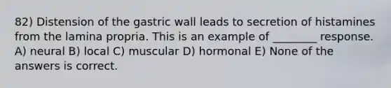 82) Distension of the gastric wall leads to secretion of histamines from the lamina propria. This is an example of ________ response. A) neural B) local C) muscular D) hormonal E) None of the answers is correct.