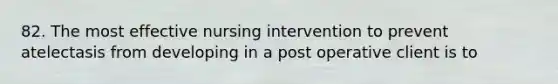 82. The most effective nursing intervention to prevent atelectasis from developing in a post operative client is to