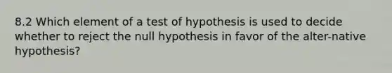 8.2 Which element of a test of hypothesis is used to decide whether to reject the null hypothesis in favor of the alter-native hypothesis?